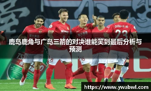 鹿岛鹿角与广岛三箭的对决谁能笑到最后分析与预测