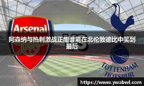 阿森纳与热刺激战正酣谁能在北伦敦德比中笑到最后