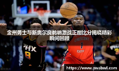 金州勇士与新奥尔良鹈鹕激战正酣比分揭晓精彩瞬间回顾