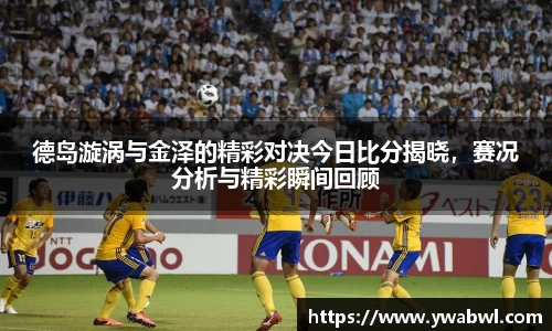 德岛漩涡与金泽的精彩对决今日比分揭晓，赛况分析与精彩瞬间回顾